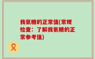 我氨糖的正常值(常规检查：了解我氨糖的正常参考值)