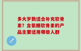 多大岁数适合补充软骨素？含氨糖软骨素的产品主要适用哪些人群