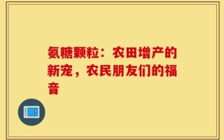 氨糖颗粒：农田增产的新宠，农民朋友们的福音