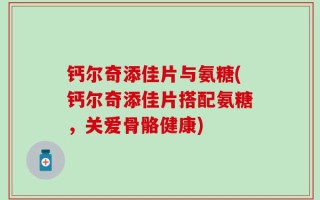 钙尔奇添佳片与氨糖(钙尔奇添佳片搭配氨糖，关爱骨骼健康)