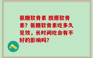 氨糖软骨素 胶原软骨素？氨糖软骨素吃多久见效，长时间吃会有不好的影响吗？