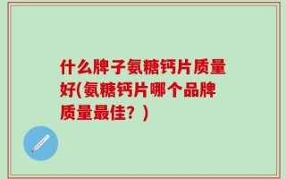 什么牌子氨糖钙片质量好(氨糖钙片哪个品牌质量最佳？)