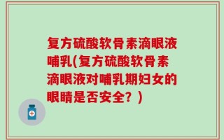 复方硫酸软骨素滴眼液哺乳(复方硫酸软骨素滴眼液对哺乳期妇女的眼睛是否安全？)