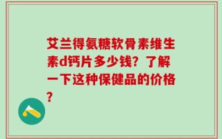 艾兰得氨糖软骨素维生素d钙片多少钱？了解一下这种保健品的价格？