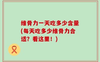 维骨力一天吃多少含量(每天吃多少维骨力合适？看这里！)