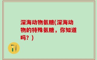 深海动物氨糖(深海动物的特殊氨糖，你知道吗？)