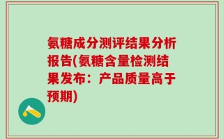 氨糖成分测评结果分析报告(氨糖含量检测结果发布：产品质量高于预期)