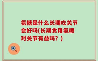氨糖是什么长期吃关节会好吗(长期食用氨糖对关节有益吗？)