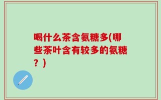 喝什么茶含氨糖多(哪些茶叶含有较多的氨糖？)