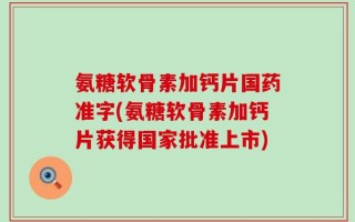 氨糖软骨素加钙片国药准字(氨糖软骨素加钙片获得国家批准上市)
