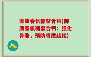 御康春氨糖螯合钙(御康春氨糖螯合钙：强化骨骼，预防骨质疏松)