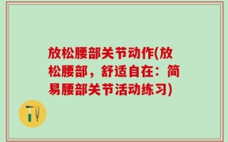 放松腰部关节动作(放松腰部，舒适自在：简易腰部关节活动练习)