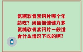 氨糖软骨素钙片哪个年龄吃？汤臣倍健健力多氨糖软骨素钙片一般适合什么情况下吃的啊？