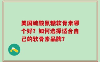 美国硫酸氨糖软骨素哪个好？如何选择适合自己的软骨素品牌？