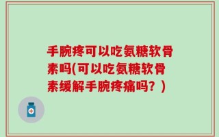 手腕疼可以吃氨糖软骨素吗(可以吃氨糖软骨素缓解手腕疼痛吗？)