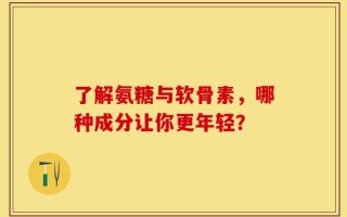 了解氨糖与软骨素，哪种成分让你更年轻？