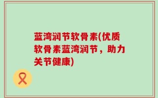 蓝湾润节软骨素(优质软骨素蓝湾润节，助力关节健康)