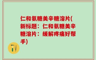 仁和氨糖美辛糖溶片(新标题：仁和氨糖美辛糖溶片：缓解疼痛好帮手)