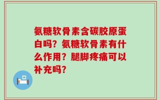 氨糖软骨素含碳胶原蛋白吗？氨糖软骨素有什么作用？腿脚疼痛可以补充吗？