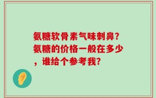 氨糖软骨素气味刺鼻？氨糖的价格一般在多少，谁给个参考我？