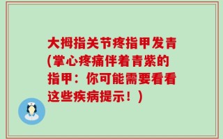 大拇指关节疼指甲发青(掌心疼痛伴着青紫的指甲：你可能需要看看这些疾病提示！)