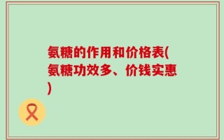 氨糖的作用和价格表(氨糖功效多、价钱实惠)
