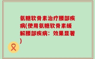 氨糖软骨素治疗腰部疾病(使用氨糖软骨素缓解腰部疾病：效果显著)