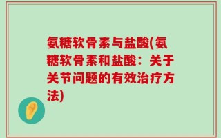 氨糖软骨素与盐酸(氨糖软骨素和盐酸：关于关节问题的有效治疗方法)