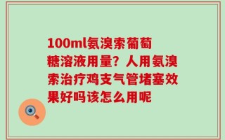 100ml氨溴索葡萄糖溶液用量？人用氨溴索治疗鸡支气管堵塞效果好吗该怎么用呢