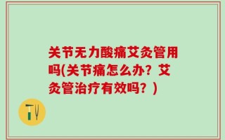 关节无力酸痛艾灸管用吗(关节痛怎么办？艾灸管治疗有效吗？)