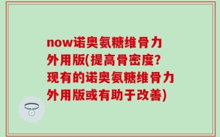 now诺奥氨糖维骨力外用版(提高骨密度？现有的诺奥氨糖维骨力外用版或有助于改善)