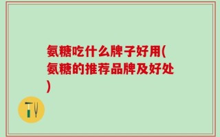 氨糖吃什么牌子好用(氨糖的推荐品牌及好处)
