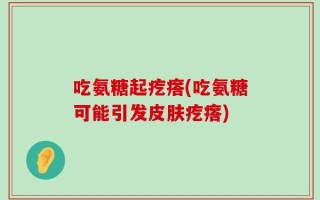 吃氨糖起疙瘩(吃氨糖可能引发皮肤疙瘩)