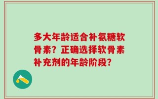 多大年龄适合补氨糖软骨素？正确选择软骨素补充剂的年龄阶段？