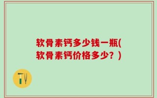 软骨素钙多少钱一瓶(软骨素钙价格多少？)
