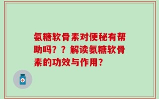 氨糖软骨素对便秘有帮助吗？？解读氨糖软骨素的功效与作用？