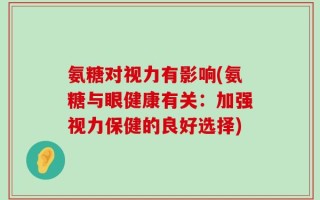 氨糖对视力有影响(氨糖与眼健康有关：加强视力保健的良好选择)