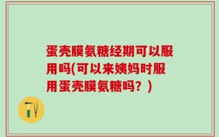 蛋壳膜氨糖经期可以服用吗(可以来姨妈时服用蛋壳膜氨糖吗？)