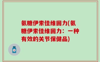 氨糖伊索佳维固力(氨糖伊索佳维固力：一种有效的关节保健品)