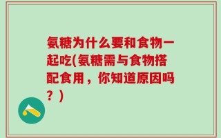 氨糖为什么要和食物一起吃(氨糖需与食物搭配食用，你知道原因吗？)