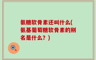氨糖软骨素还叫什么(氨基葡萄糖软骨素的别名是什么？)