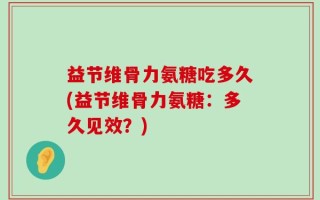 益节维骨力氨糖吃多久(益节维骨力氨糖：多久见效？)