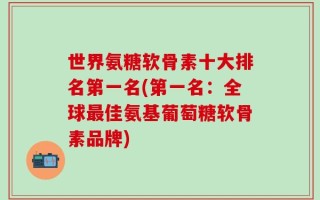 世界氨糖软骨素十大排名第一名(第一名：全球最佳氨基葡萄糖软骨素品牌)