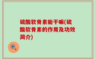 硫酸软骨素能干嘛(硫酸软骨素的作用及功效简介)