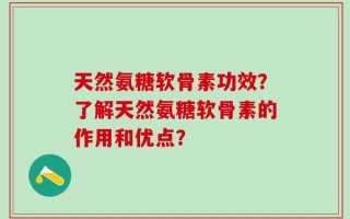天然氨糖软骨素功效？了解天然氨糖软骨素的作用和优点？