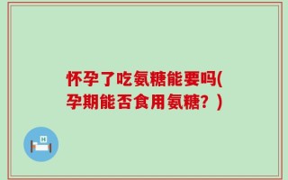 怀孕了吃氨糖能要吗(孕期能否食用氨糖？)