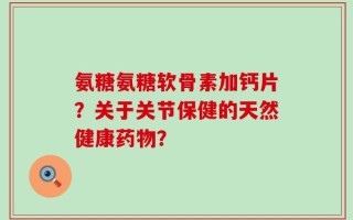 氨糖氨糖软骨素加钙片？关于关节保健的天然健康药物？