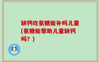 缺钙吃氨糖能补吗儿童(氨糖能帮助儿童缺钙吗？)