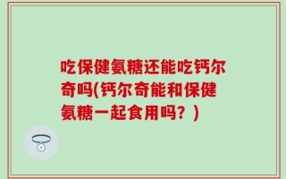 吃保健氨糖还能吃钙尔奇吗(钙尔奇能和保健氨糖一起食用吗？)