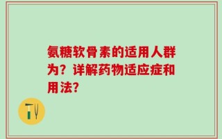 氨糖软骨素的适用人群为？详解药物适应症和用法？